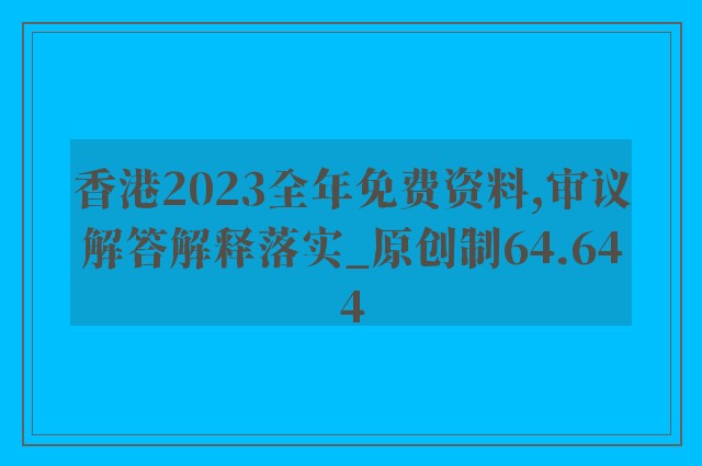 香港2023全年免费资料,审议解答解释落实_原创制64.644