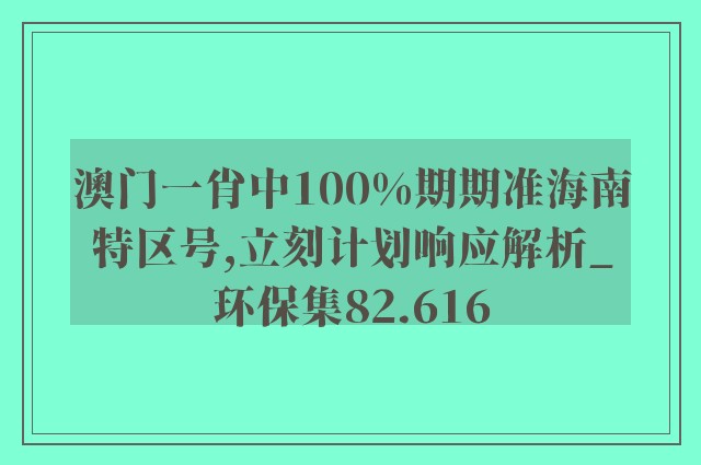 澳门一肖中100%期期准海南特区号,立刻计划响应解析_环保集82.616